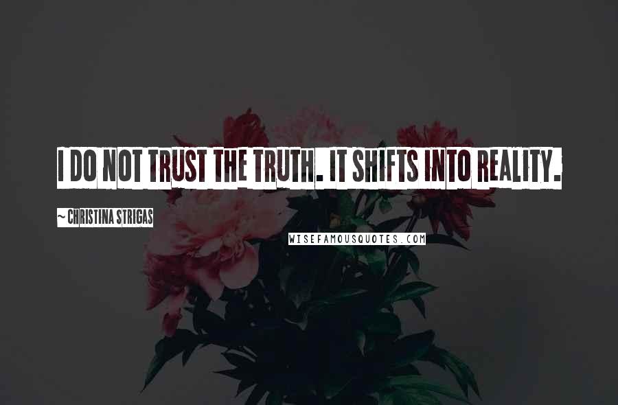 Christina Strigas Quotes: I do not trust the truth. It shifts into reality.