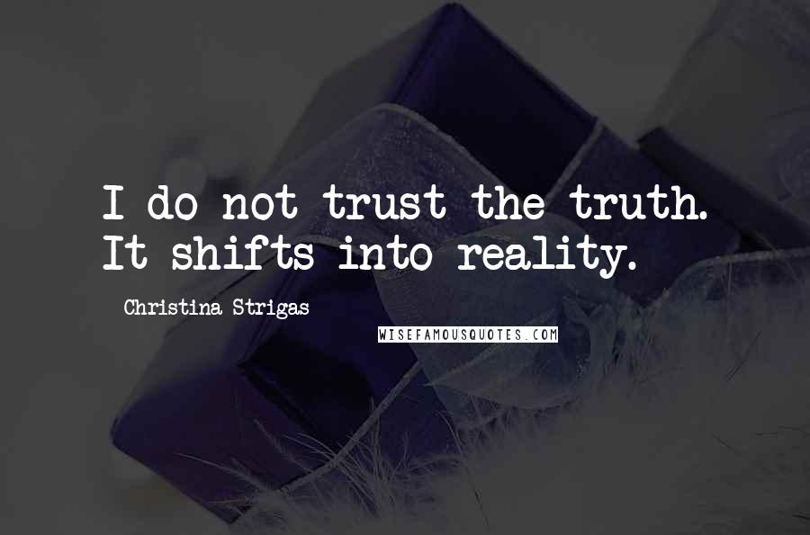 Christina Strigas Quotes: I do not trust the truth. It shifts into reality.