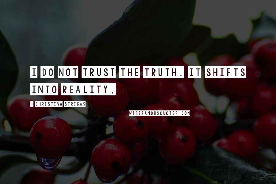 Christina Strigas Quotes: I do not trust the truth. It shifts into reality.