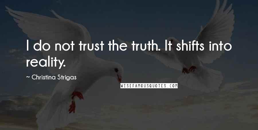 Christina Strigas Quotes: I do not trust the truth. It shifts into reality.