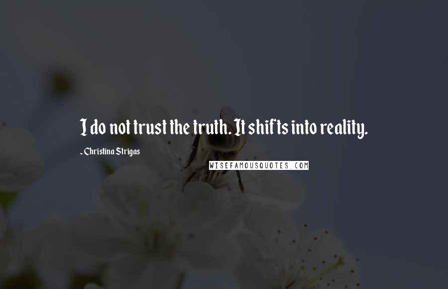 Christina Strigas Quotes: I do not trust the truth. It shifts into reality.