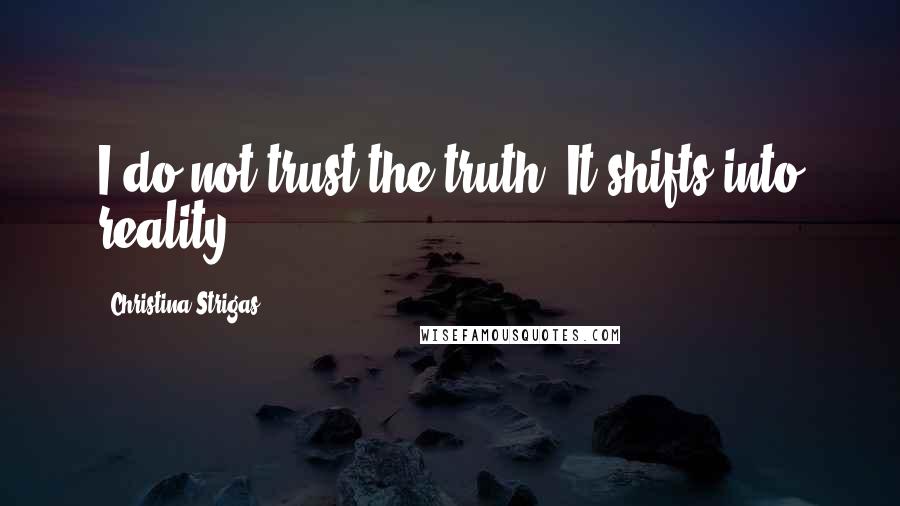 Christina Strigas Quotes: I do not trust the truth. It shifts into reality.