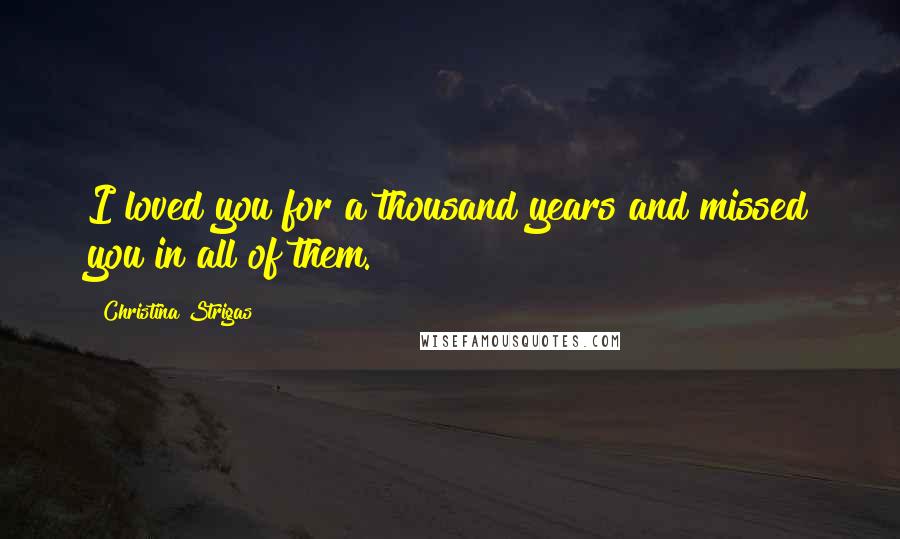 Christina Strigas Quotes: I loved you for a thousand years and missed you in all of them.