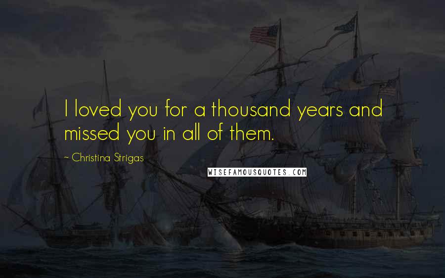 Christina Strigas Quotes: I loved you for a thousand years and missed you in all of them.