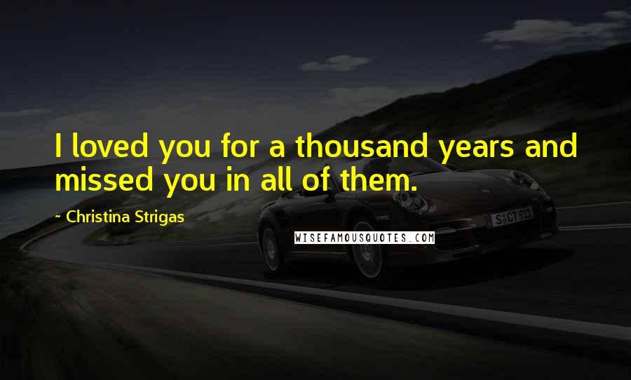 Christina Strigas Quotes: I loved you for a thousand years and missed you in all of them.