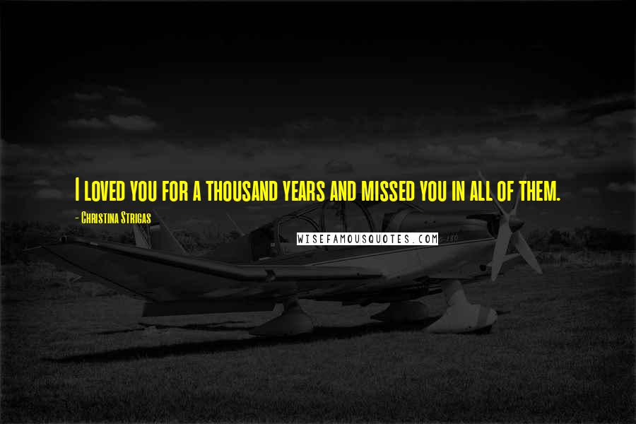 Christina Strigas Quotes: I loved you for a thousand years and missed you in all of them.