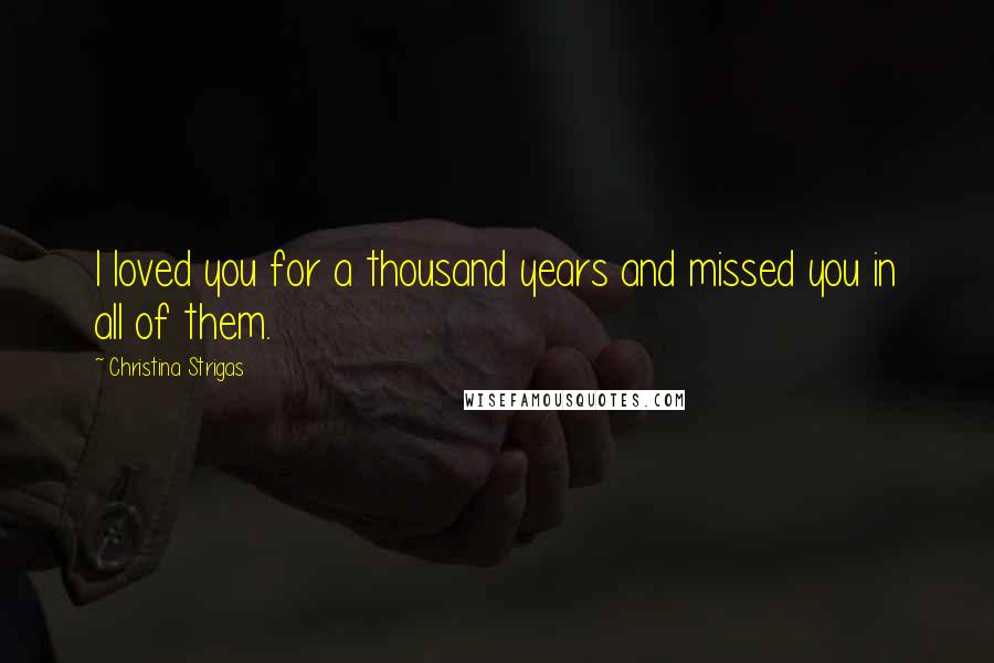 Christina Strigas Quotes: I loved you for a thousand years and missed you in all of them.