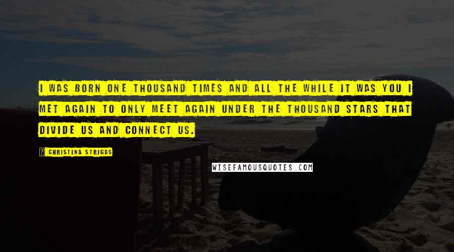 Christina Strigas Quotes: I was born one thousand times and all the while it was you I met again to only meet again under the thousand stars that divide us and connect us.