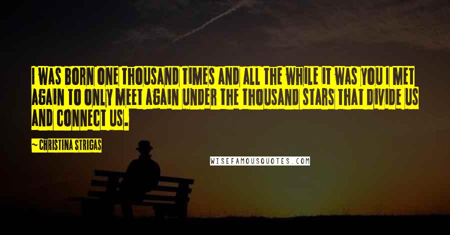 Christina Strigas Quotes: I was born one thousand times and all the while it was you I met again to only meet again under the thousand stars that divide us and connect us.