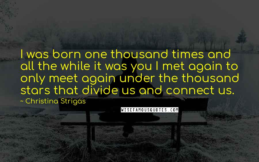 Christina Strigas Quotes: I was born one thousand times and all the while it was you I met again to only meet again under the thousand stars that divide us and connect us.