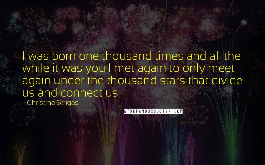 Christina Strigas Quotes: I was born one thousand times and all the while it was you I met again to only meet again under the thousand stars that divide us and connect us.