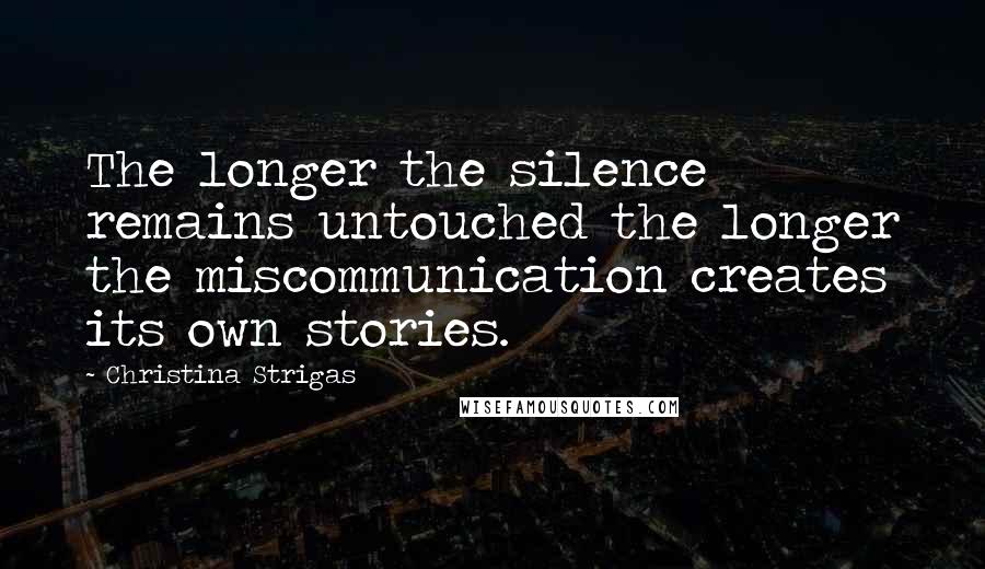 Christina Strigas Quotes: The longer the silence remains untouched the longer the miscommunication creates its own stories.