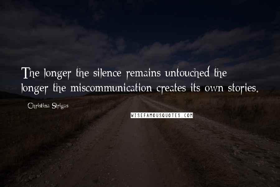 Christina Strigas Quotes: The longer the silence remains untouched the longer the miscommunication creates its own stories.