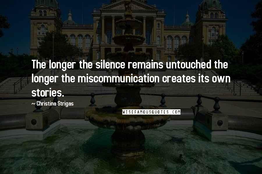 Christina Strigas Quotes: The longer the silence remains untouched the longer the miscommunication creates its own stories.