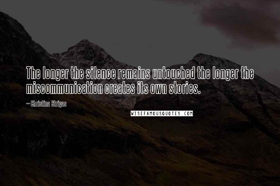 Christina Strigas Quotes: The longer the silence remains untouched the longer the miscommunication creates its own stories.