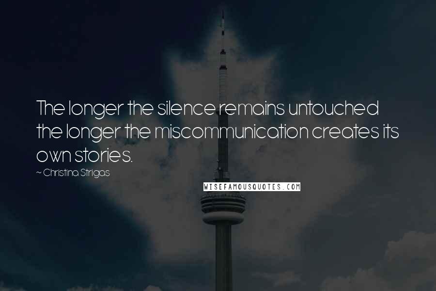 Christina Strigas Quotes: The longer the silence remains untouched the longer the miscommunication creates its own stories.