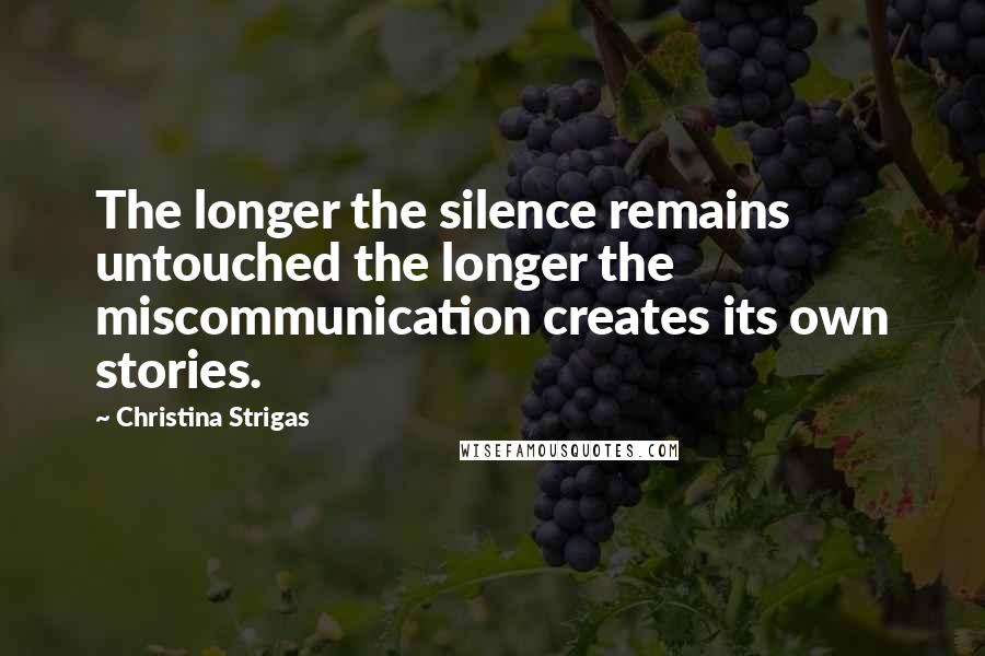 Christina Strigas Quotes: The longer the silence remains untouched the longer the miscommunication creates its own stories.