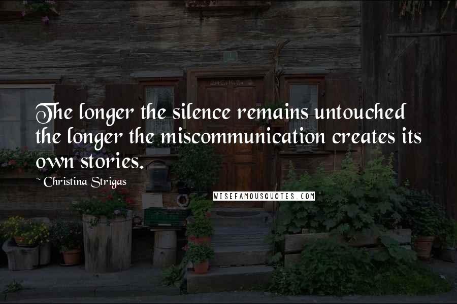 Christina Strigas Quotes: The longer the silence remains untouched the longer the miscommunication creates its own stories.