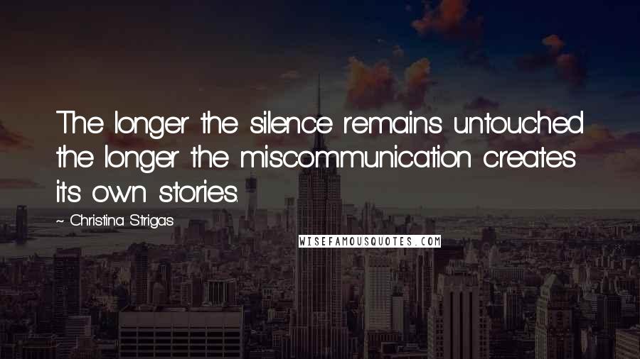 Christina Strigas Quotes: The longer the silence remains untouched the longer the miscommunication creates its own stories.