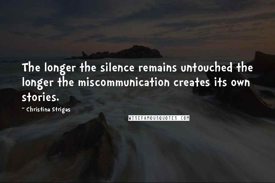 Christina Strigas Quotes: The longer the silence remains untouched the longer the miscommunication creates its own stories.