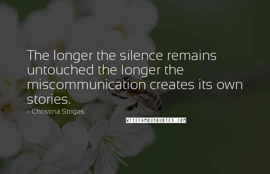 Christina Strigas Quotes: The longer the silence remains untouched the longer the miscommunication creates its own stories.