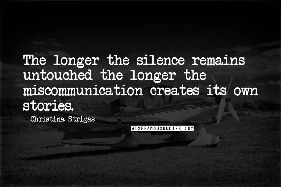 Christina Strigas Quotes: The longer the silence remains untouched the longer the miscommunication creates its own stories.