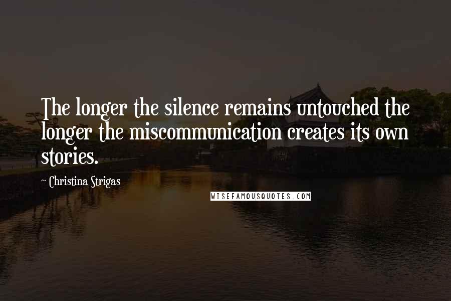 Christina Strigas Quotes: The longer the silence remains untouched the longer the miscommunication creates its own stories.