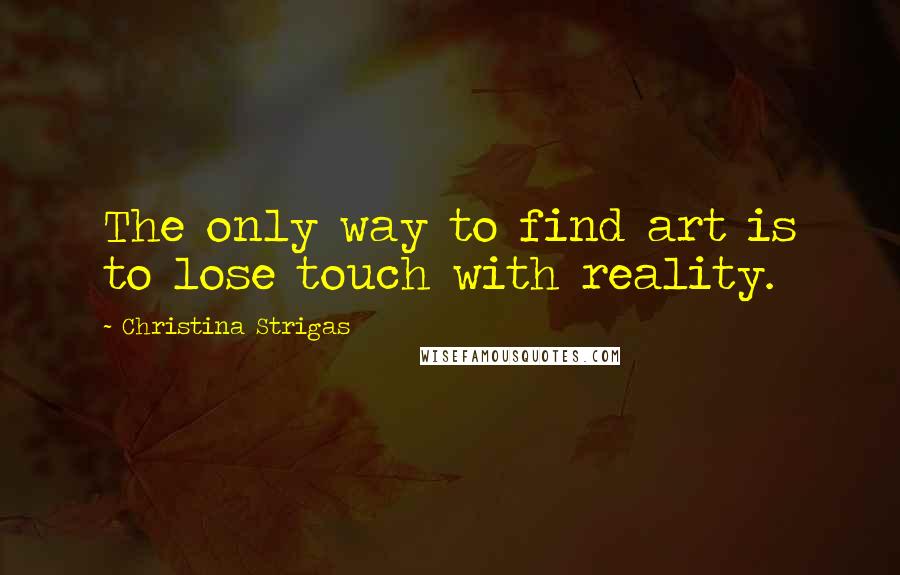 Christina Strigas Quotes: The only way to find art is to lose touch with reality.
