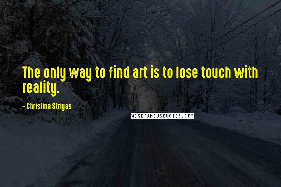 Christina Strigas Quotes: The only way to find art is to lose touch with reality.