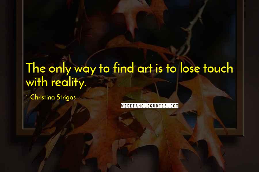 Christina Strigas Quotes: The only way to find art is to lose touch with reality.