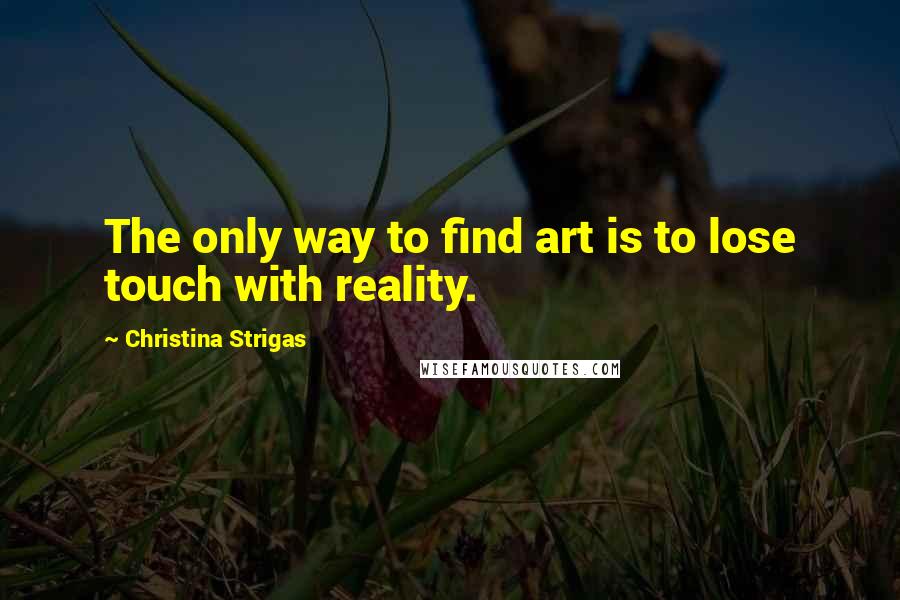 Christina Strigas Quotes: The only way to find art is to lose touch with reality.