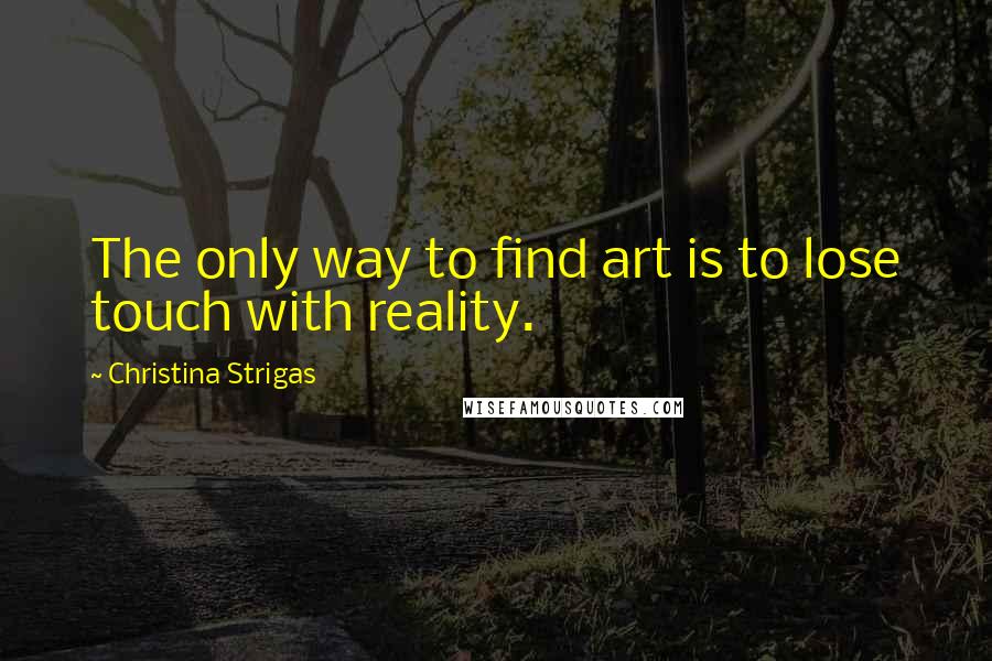 Christina Strigas Quotes: The only way to find art is to lose touch with reality.