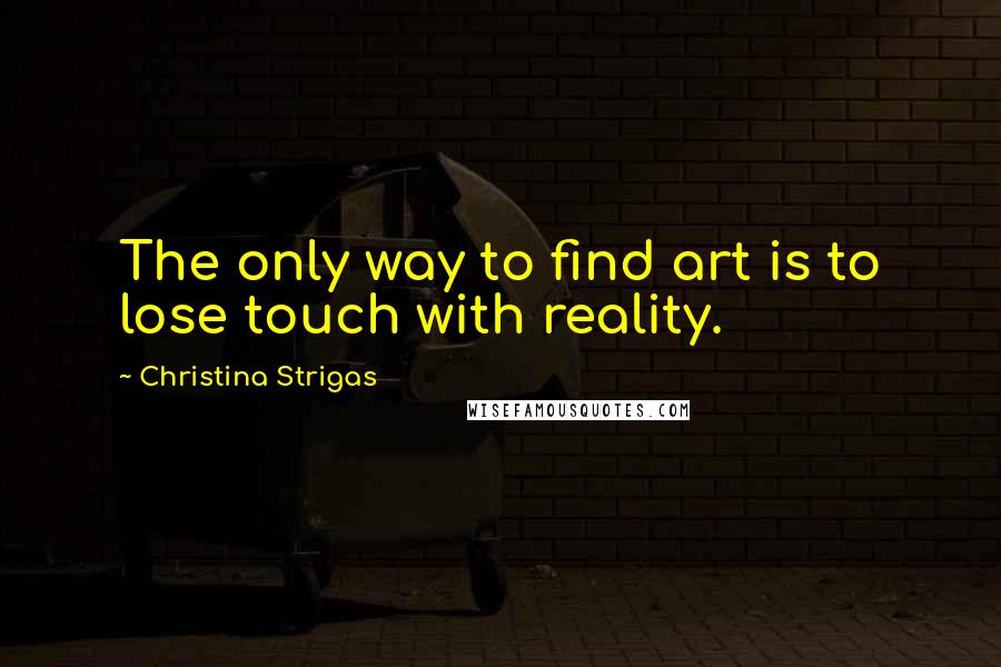 Christina Strigas Quotes: The only way to find art is to lose touch with reality.