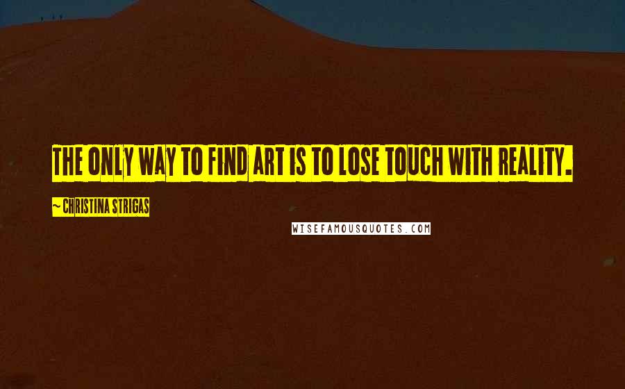 Christina Strigas Quotes: The only way to find art is to lose touch with reality.