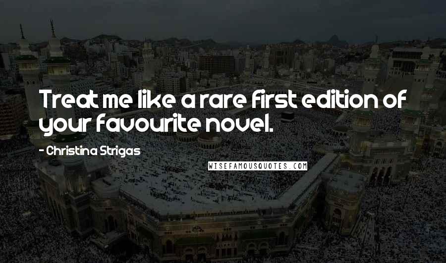 Christina Strigas Quotes: Treat me like a rare first edition of your favourite novel.