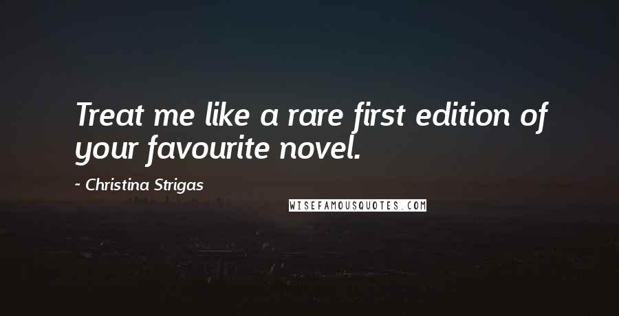 Christina Strigas Quotes: Treat me like a rare first edition of your favourite novel.