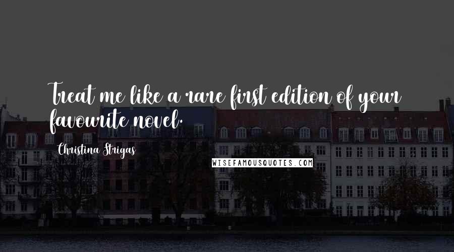 Christina Strigas Quotes: Treat me like a rare first edition of your favourite novel.