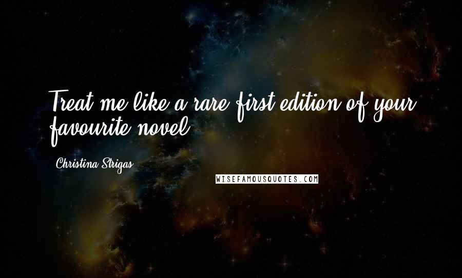 Christina Strigas Quotes: Treat me like a rare first edition of your favourite novel.