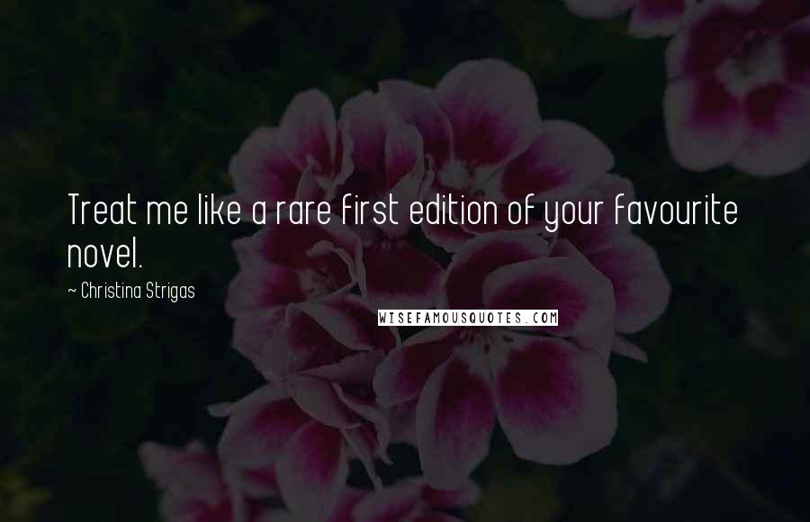 Christina Strigas Quotes: Treat me like a rare first edition of your favourite novel.