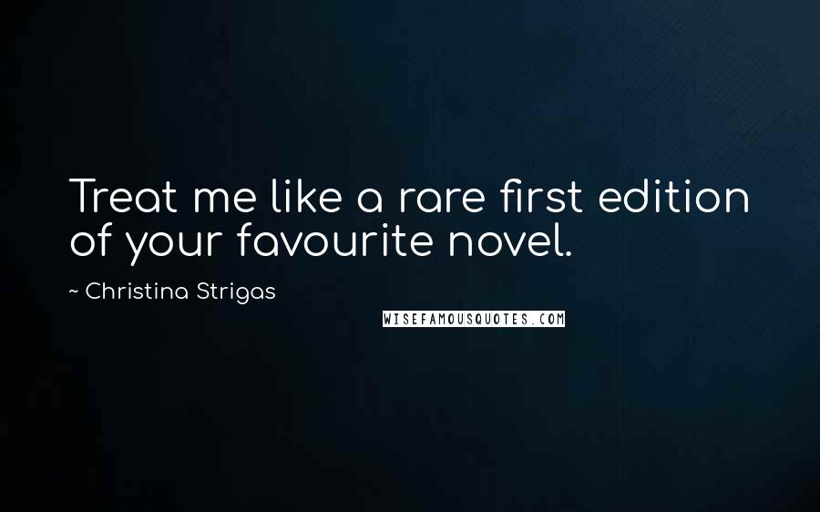 Christina Strigas Quotes: Treat me like a rare first edition of your favourite novel.