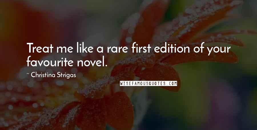 Christina Strigas Quotes: Treat me like a rare first edition of your favourite novel.