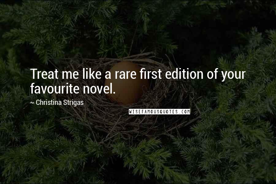 Christina Strigas Quotes: Treat me like a rare first edition of your favourite novel.