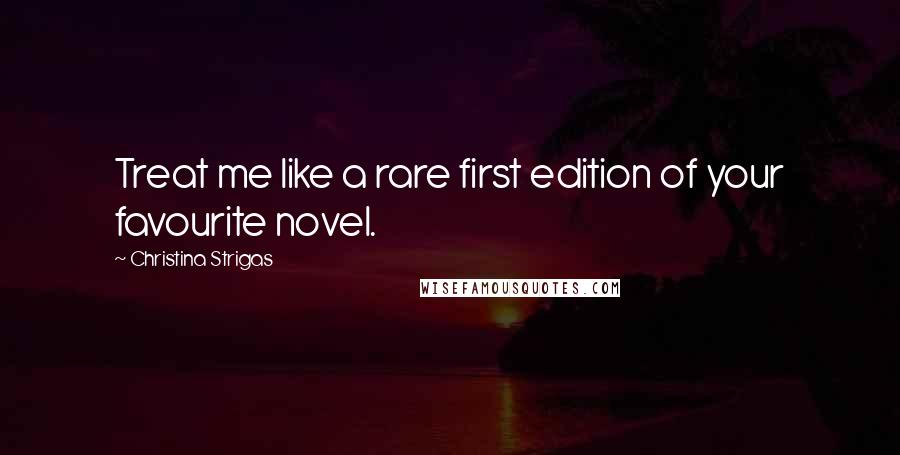 Christina Strigas Quotes: Treat me like a rare first edition of your favourite novel.