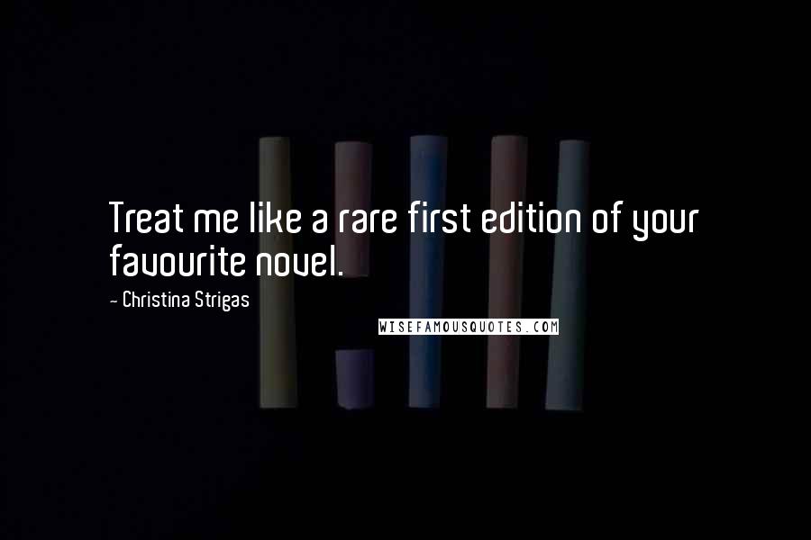 Christina Strigas Quotes: Treat me like a rare first edition of your favourite novel.