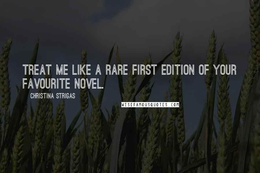 Christina Strigas Quotes: Treat me like a rare first edition of your favourite novel.