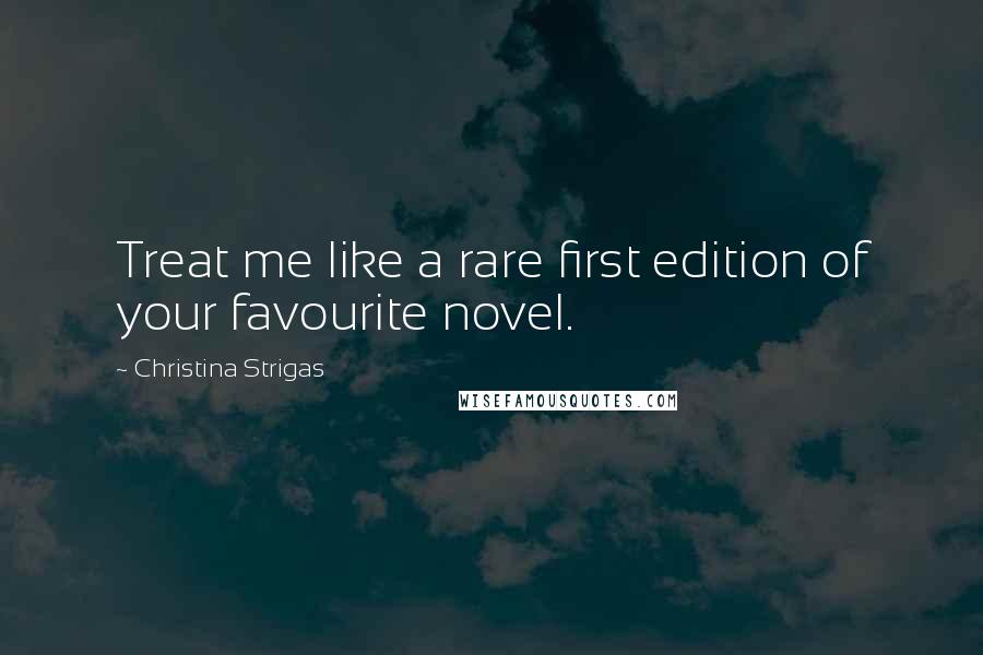 Christina Strigas Quotes: Treat me like a rare first edition of your favourite novel.