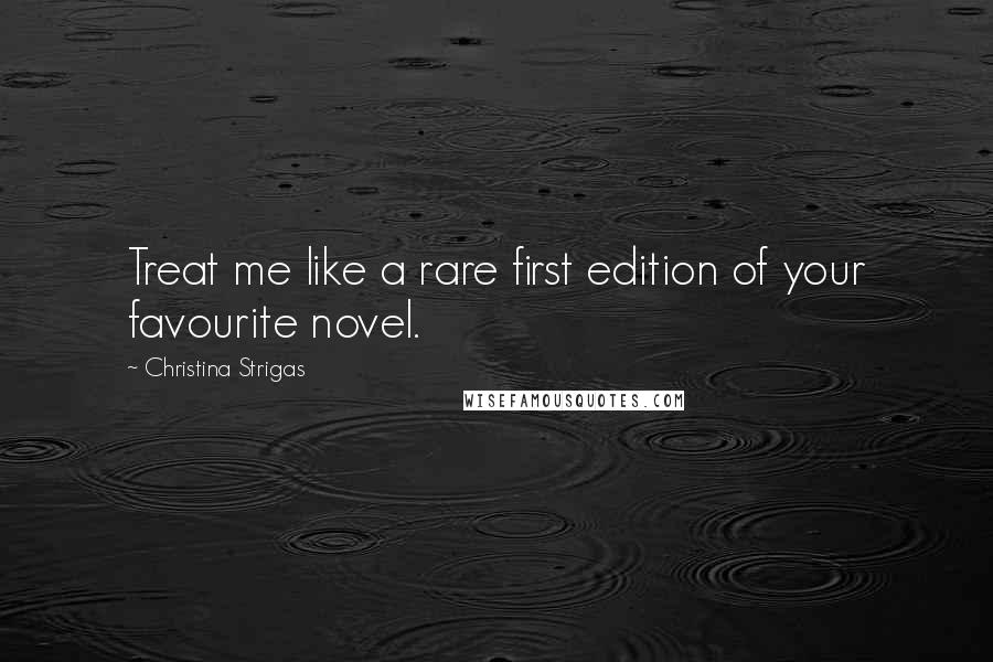 Christina Strigas Quotes: Treat me like a rare first edition of your favourite novel.