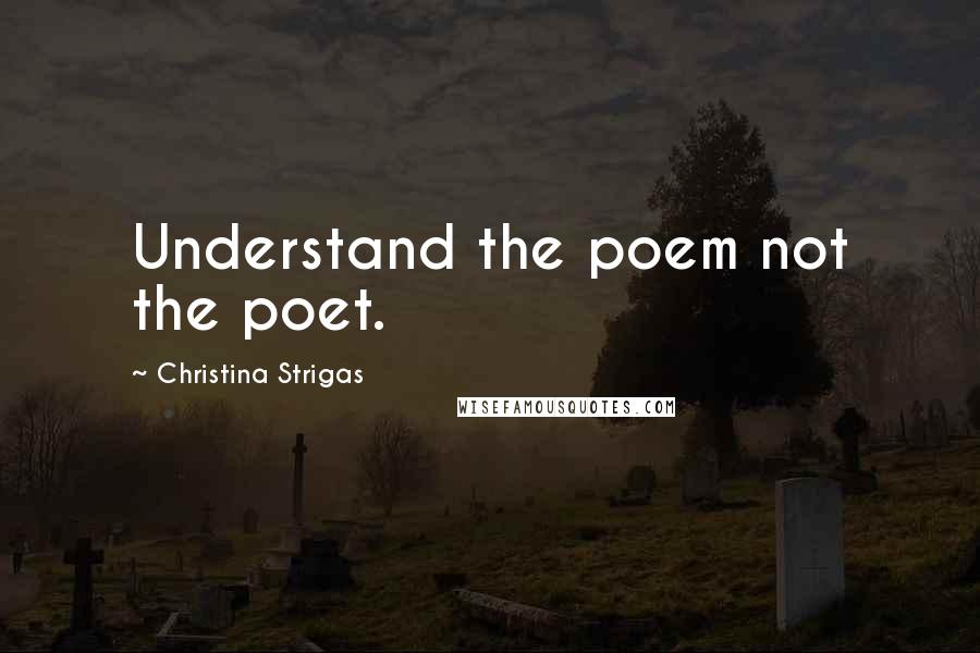 Christina Strigas Quotes: Understand the poem not the poet.