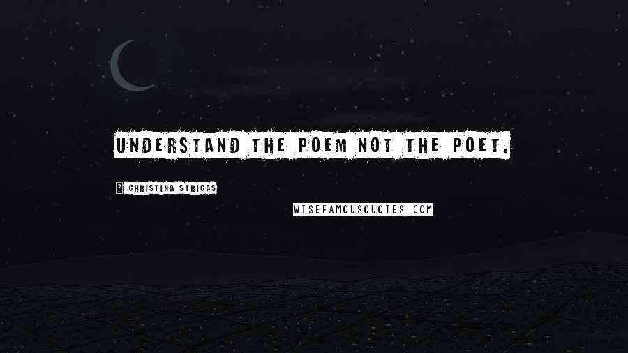 Christina Strigas Quotes: Understand the poem not the poet.