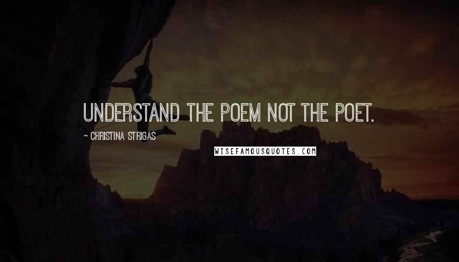 Christina Strigas Quotes: Understand the poem not the poet.